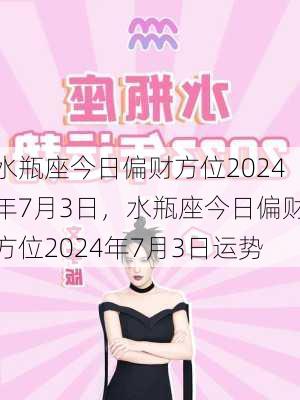 水瓶座今日偏财方位2024年7月3日，水瓶座今日偏财方位2024年7月3日运势