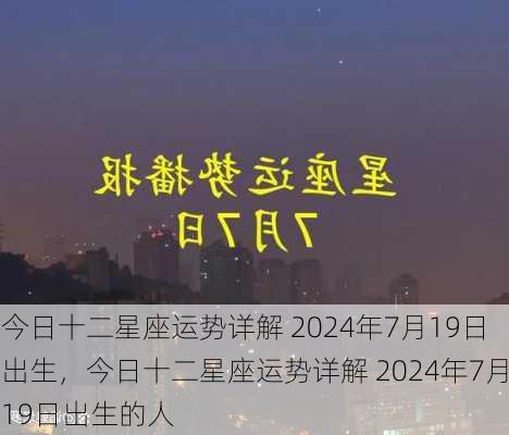 今日十二星座运势详解 2024年7月19日出生，今日十二星座运势详解 2024年7月19日出生的人