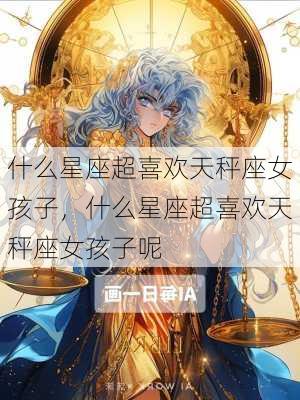 什么星座超喜欢天秤座女孩子，什么星座超喜欢天秤座女孩子呢