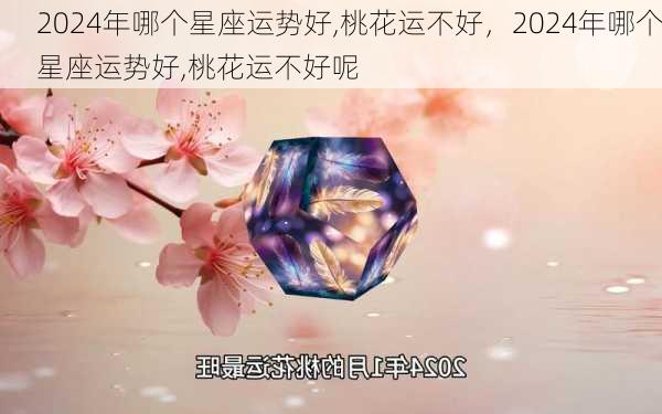 2024年哪个星座运势好,桃花运不好，2024年哪个星座运势好,桃花运不好呢