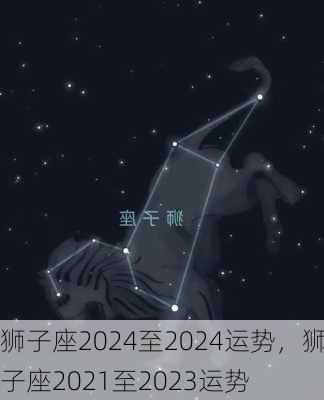 狮子座2024至2024运势，狮子座2021至2023运势