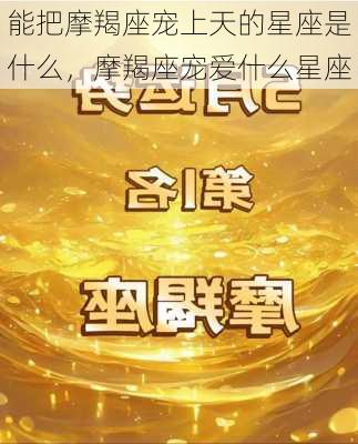 能把摩羯座宠上天的星座是什么，摩羯座宠爱什么星座