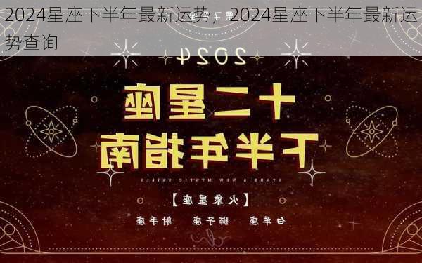 2024星座下半年最新运势，2024星座下半年最新运势查询