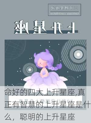 命好的四大上升星座,真正有智慧的上升星座是什么，聪明的上升星座