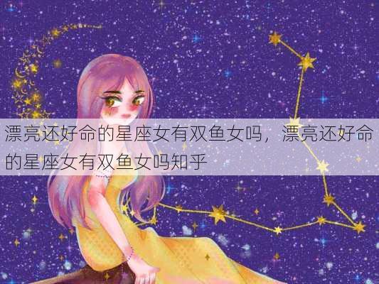 漂亮还好命的星座女有双鱼女吗，漂亮还好命的星座女有双鱼女吗知乎