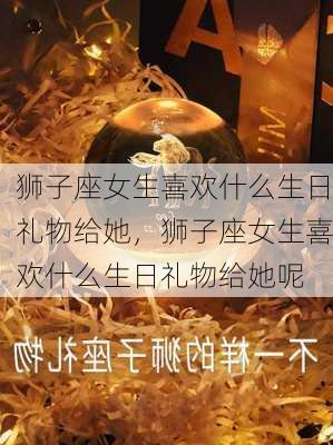 狮子座女生喜欢什么生日礼物给她，狮子座女生喜欢什么生日礼物给她呢