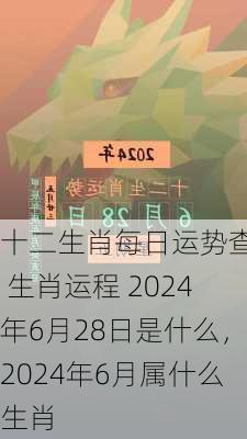 十二生肖每日运势查询 生肖运程 2024年6月28日是什么，2024年6月属什么生肖