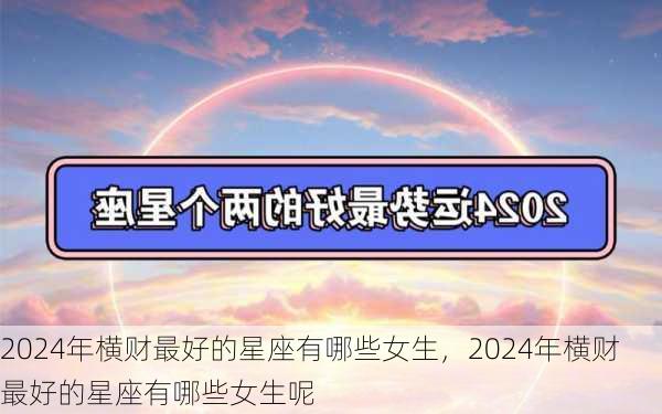 2024年横财最好的星座有哪些女生，2024年横财最好的星座有哪些女生呢