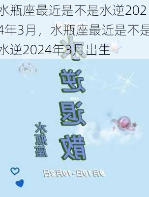 水瓶座最近是不是水逆2024年3月，水瓶座最近是不是水逆2024年3月出生