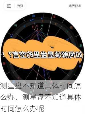 测星盘不知道具体时间怎么办，测星盘不知道具体时间怎么办呢