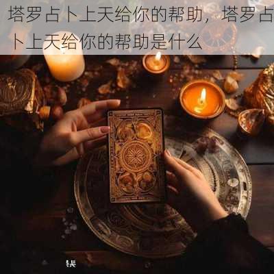 塔罗占卜上天给你的帮助，塔罗占卜上天给你的帮助是什么