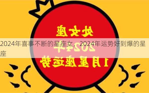 2024年喜事不断的星座女，2024年运势好到爆的星座