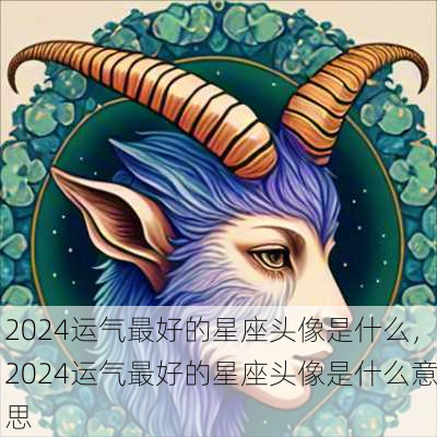 2024运气最好的星座头像是什么，2024运气最好的星座头像是什么意思