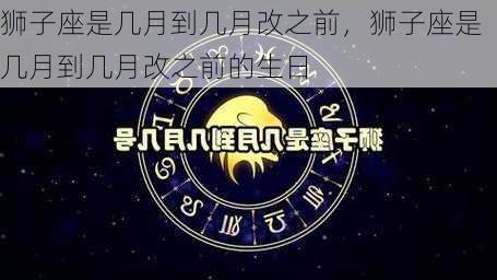 狮子座是几月到几月改之前，狮子座是几月到几月改之前的生日