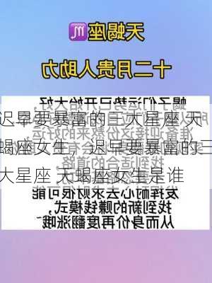 迟早要暴富的三大星座 天蝎座女生，迟早要暴富的三大星座 天蝎座女生是谁