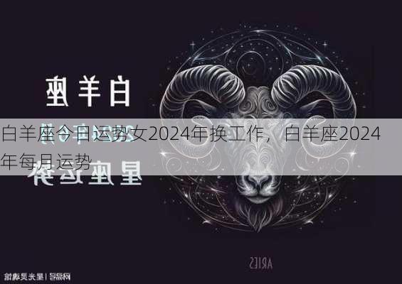 白羊座今日运势女2024年换工作，白羊座2024年每月运势