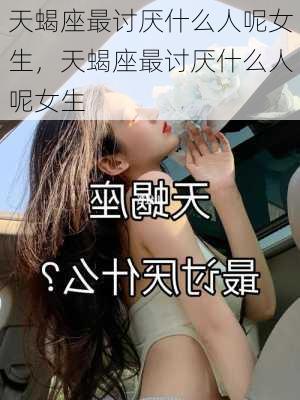 天蝎座最讨厌什么人呢女生，天蝎座最讨厌什么人呢女生