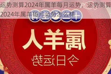 运势测算2024年属羊每月运势，运势测算2024年属羊每月运势怎么样