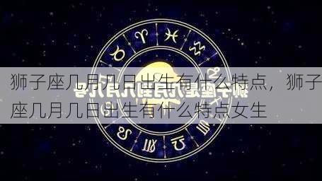 狮子座几月几日出生有什么特点，狮子座几月几日出生有什么特点女生