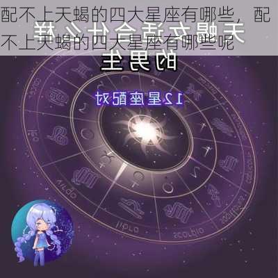 配不上天蝎的四大星座有哪些，配不上天蝎的四大星座有哪些呢