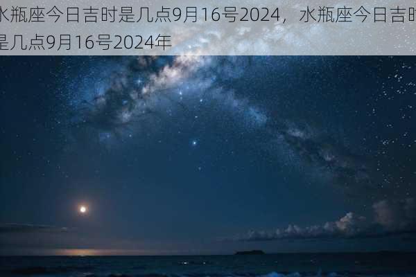 水瓶座今日吉时是几点9月16号2024，水瓶座今日吉时是几点9月16号2024年