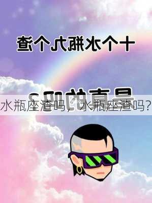 水瓶座渣吗，水瓶座渣吗?