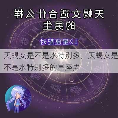 天蝎女是不是水特别多，天蝎女是不是水特别多的星座男