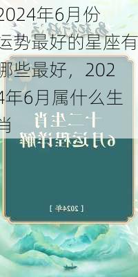 2024年6月份运势最好的星座有哪些最好，2024年6月属什么生肖