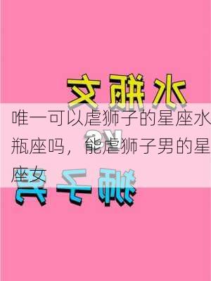 唯一可以虐狮子的星座水瓶座吗，能虐狮子男的星座女