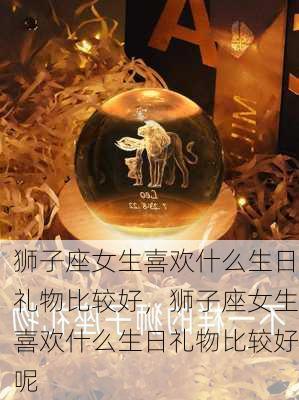 狮子座女生喜欢什么生日礼物比较好，狮子座女生喜欢什么生日礼物比较好呢