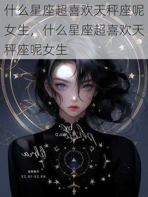 什么星座超喜欢天秤座呢女生，什么星座超喜欢天秤座呢女生