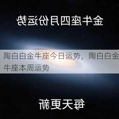 陶白白金牛座今日运势，陶白白金牛座本周运势