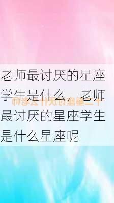 老师最讨厌的星座学生是什么，老师最讨厌的星座学生是什么星座呢