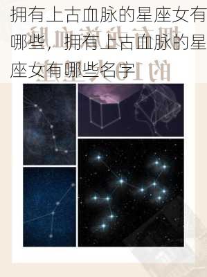 拥有上古血脉的星座女有哪些，拥有上古血脉的星座女有哪些名字