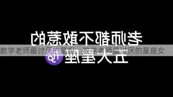 数学老师最讨厌的星座，数学老师最讨厌的星座女